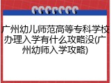 广州幼儿师范高等专科学校办理入学有什么攻略没(广州幼师入学攻略)