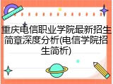 重庆电信职业学院最新招生简章深度分析(电信学院招生简析)