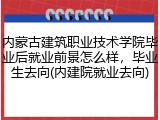 内蒙古建筑职业技术学院毕业后就业前景怎么样，毕业生去向(内建院就业去向)