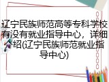 辽宁民族师范高等专科学校有没有就业指导中心，详细介绍(辽宁民族师范就业指导中心)