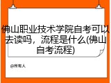 佛山职业技术学院自考可以去读吗，流程是什么(佛山自考流程)