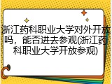 浙江药科职业大学对外开放吗，能否进去参观(浙江药科职业大学开放参观)