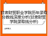 甘肃财贸职业学院历年录取分数线深度分析(甘肃财贸学院录取线分析)
