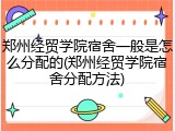 郑州经贸学院宿舍一般是怎么分配的(郑州经贸学院宿舍分配方法)