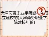 天津商务职业学院哪一年成立建校的(天津商务职业学院建校年份)