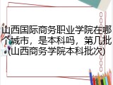 山西国际商务职业学院在哪个城市，是本科吗，第几批(山西商务学院本科批次)