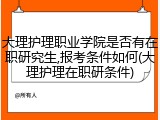 大理护理职业学院是否有在职研究生,报考条件如何(大理护理在职研条件)