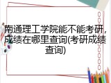南通理工学院能不能考研，成绩在哪里查询(考研成绩查询)