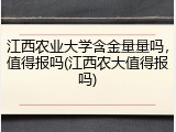 江西农业大学含金量量吗，值得报吗(江西农大值得报吗)