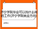 济宁学院毕业可以找什么样的工作(济宁学院就业方向)