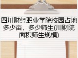四川财经职业学院校园占地多少亩，多少师生(川财院面积师生规模)