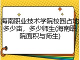 海南职业技术学院校园占地多少亩，多少师生(海南职院面积与师生)