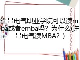 许昌电气职业学院可以读mba或者emba吗？为什么(许昌电气读MBA？)
