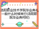 洛阳职业技术学院毕业典礼一般什么时候举行(洛阳职院毕业典何时)