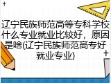 辽宁民族师范高等专科学校什么专业就业比较好，原因是啥(辽宁民族师范高专好就业专业)