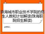 珠海城市职业技术学院的招生人数和计划解读(珠海职院招生解读)
