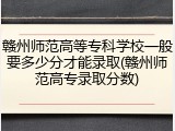 赣州师范高等专科学校一般要多少分才能录取(赣州师范高专录取分数)