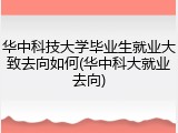 华中科技大学毕业生就业大致去向如何(华中科大就业去向)