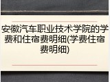 安徽汽车职业技术学院的学费和住宿费明细(学费住宿费明细)