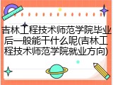 吉林工程技术师范学院毕业后一般能干什么呢(吉林工程技术师范学院就业方向)