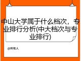 中山大学属于什么档次，专业排行分析(中大档次与专业排行)