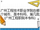 广州工程技术职业学院在哪个城市,是本科吗,第几批(广州工程职院本专科)