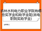 吉林水利电力职业学院有哪些奖学金和助学金呢(吉电职院奖助学金)