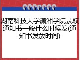 湖南科技大学潇湘学院录取通知书一般什么时候发(通知书发放时间)