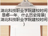 湖北科技职业学院建校时间是哪一年，什么历史背景(湖北科技职业学院建校时间)