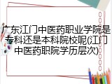广东江门中医药职业学院是专科还是本科院校呢(江门中医药职院学历层次)