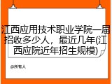 江西应用技术职业学院一届招收多少人，最近几年(江西应院近年招生规模)