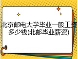 北京邮电大学毕业一般工资多少钱(北邮毕业薪资)