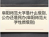 阜阳师范大学是什么级别，公办还是民办(阜阳师范大学性质级别)