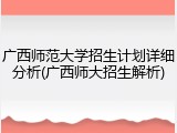 广西师范大学招生计划详细分析(广西师大招生解析)