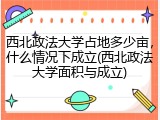 西北政法大学占地多少亩，什么情况下成立(西北政法大学面积与成立)