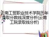 云南工贸职业技术学院历年录取分数线深度分析(云南工院录取线分析)