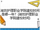 潍坊护理职业学院建校时间是哪一年？(潍坊护理职业学院建校时间)