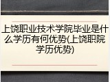 上饶职业技术学院毕业是什么学历有何优势(上饶职院学历优势)
