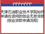 天津石油职业技术学院如何申请在读间的创业无息贷款(创业贷款申请流程)
