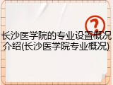 长沙医学院的专业设置概况介绍(长沙医学院专业概况)