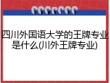 四川外国语大学的王牌专业是什么(川外王牌专业)