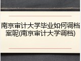 南京审计大学毕业如何调档案呢(南京审计大学调档)