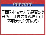 江西职业技术大学是否对外开放，让进去参观吗？(江西职大对外开放吗)