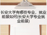 长安大学有哪些专业，就业前景如何(长安大学专业就业前景)