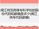 闽江师范高等专科学校的院校代码和邮编是多少(闽江师专代码邮编)