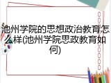 池州学院的思想政治教育怎么样(池州学院思政教育如何)