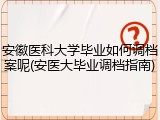 安徽医科大学毕业如何调档案呢(安医大毕业调档指南)