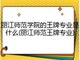 丽江师范学院的王牌专业是什么(丽江师范王牌专业)