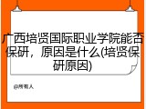 广西培贤国际职业学院能否保研，原因是什么(培贤保研原因)