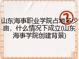 山东海事职业学院占地多少亩，什么情况下成立(山东海事学院创建背景)